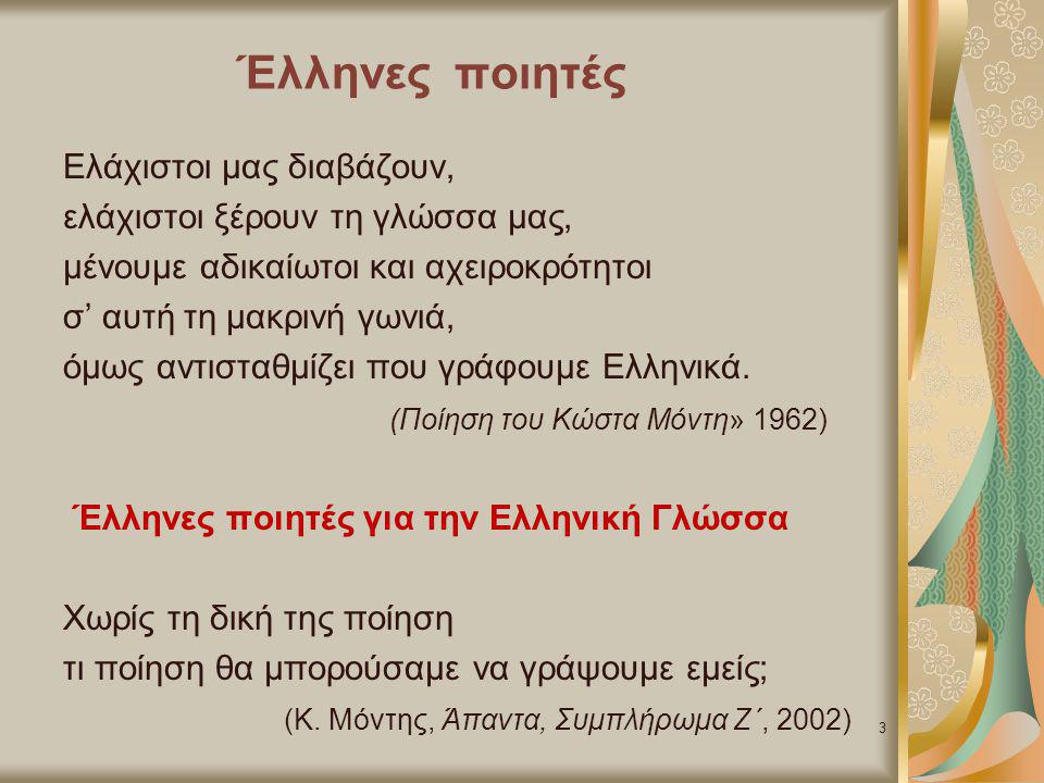 Ελάχιστοι μας διαβάζουν, ελάχιστοι ξέρουν τη γλώσσα μας, μένουμε αδικαίωτοι και αχειροκρότητοι σ’ αυτή τη μακρινή γωνιά, όμως αντισταθμίζει που γράφουμε Ελληνικά. (Ποίηση του Κώστα Μόντη» 1962) Έλληνες ποιητές για την Ελληνική Γλώσσα Χωρίς τη δική της ποίηση τι ποίηση θα μπορούσαμε να γράψουμε εμείς; (Κ. Μόντης, Άπαντα, Συμπλήρωμα Ζ΄, 2002)